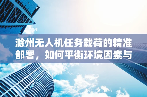 滁州无人机任务载荷的精准部署，如何平衡环境因素与任务需求？