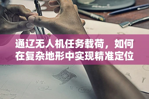 通辽无人机任务载荷，如何在复杂地形中实现精准定位？