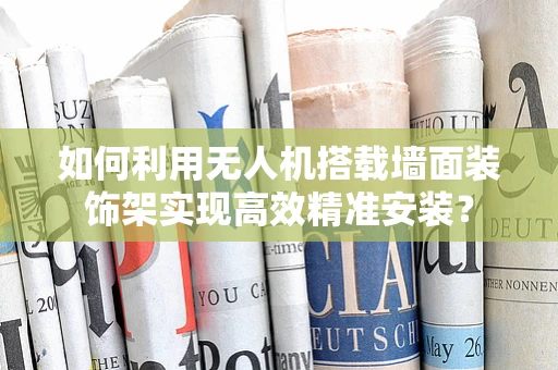 如何利用无人机搭载墙面装饰架实现高效精准安装？
