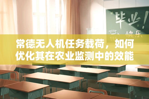常德无人机任务载荷，如何优化其在农业监测中的效能？