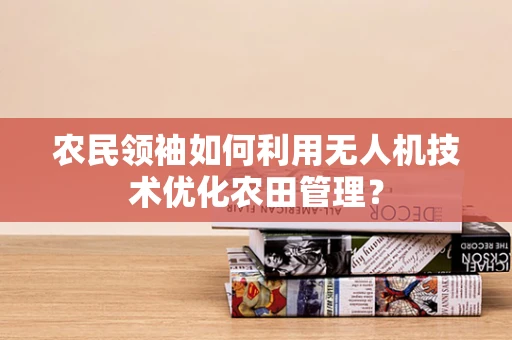 农民领袖如何利用无人机技术优化农田管理？