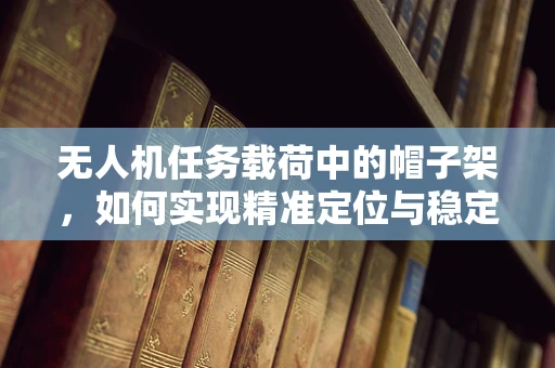 无人机任务载荷中的帽子架，如何实现精准定位与稳定承载？