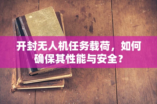 开封无人机任务载荷，如何确保其性能与安全？
