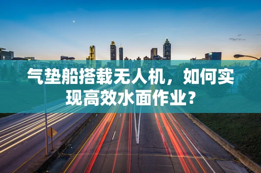气垫船搭载无人机，如何实现高效水面作业？