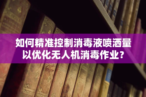 如何精准控制消毒液喷洒量以优化无人机消毒作业？
