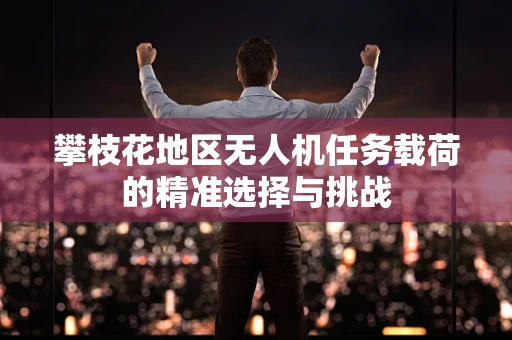 攀枝花地区无人机任务载荷的精准选择与挑战