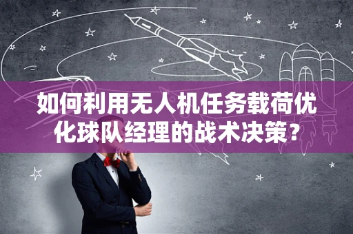 如何利用无人机任务载荷优化球队经理的战术决策？