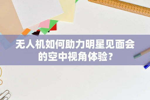 无人机如何助力明星见面会的空中视角体验？