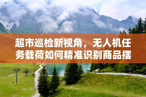 超市巡检新视角，无人机任务载荷如何精准识别商品摆放与库存管理？