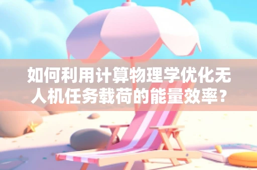 如何利用计算物理学优化无人机任务载荷的能量效率？