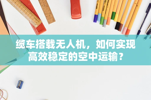 缆车搭载无人机，如何实现高效稳定的空中运输？