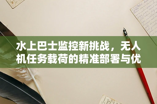水上巴士监控新挑战，无人机任务载荷的精准部署与优化