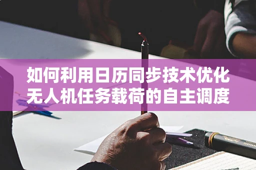 如何利用日历同步技术优化无人机任务载荷的自主调度？