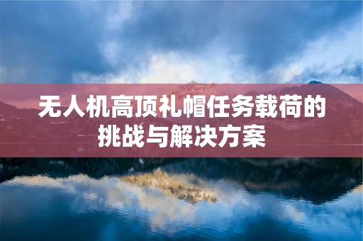 无人机高顶礼帽任务载荷的挑战与解决方案