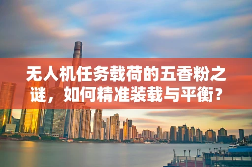无人机任务载荷的五香粉之谜，如何精准装载与平衡？