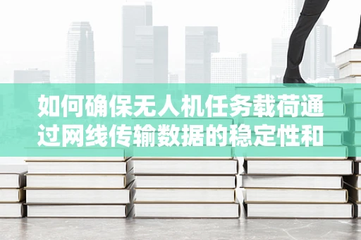 如何确保无人机任务载荷通过网线传输数据的稳定性和安全性？