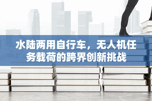 水陆两用自行车，无人机任务载荷的跨界创新挑战