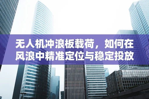 无人机冲浪板载荷，如何在风浪中精准定位与稳定投放？