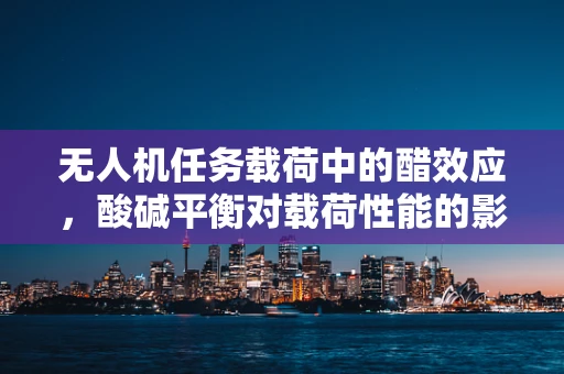 无人机任务载荷中的醋效应，酸碱平衡对载荷性能的影响？