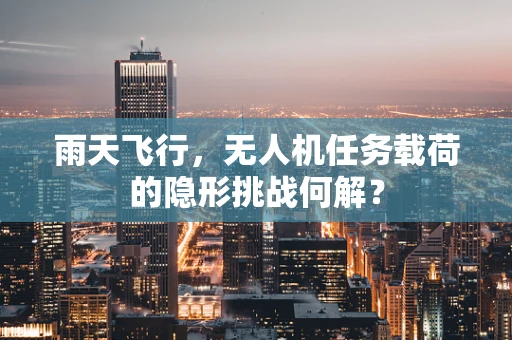 雨天飞行，无人机任务载荷的隐形挑战何解？