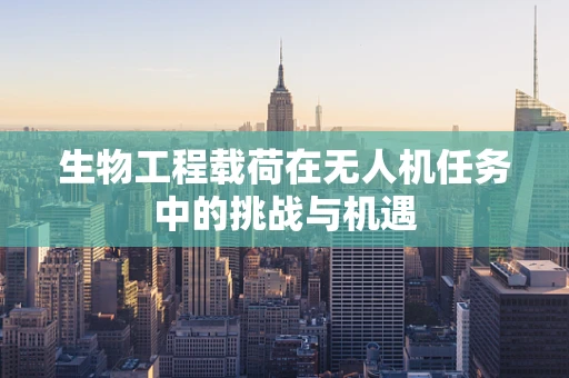 生物工程载荷在无人机任务中的挑战与机遇