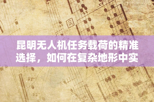 昆明无人机任务载荷的精准选择，如何在复杂地形中实现高效数据采集？