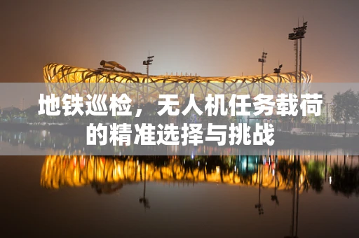 地铁巡检，无人机任务载荷的精准选择与挑战