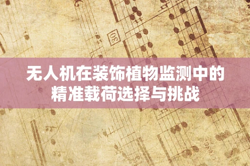 无人机在装饰植物监测中的精准载荷选择与挑战