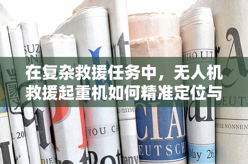 在复杂救援任务中，无人机救援起重机如何精准定位与吊装？
