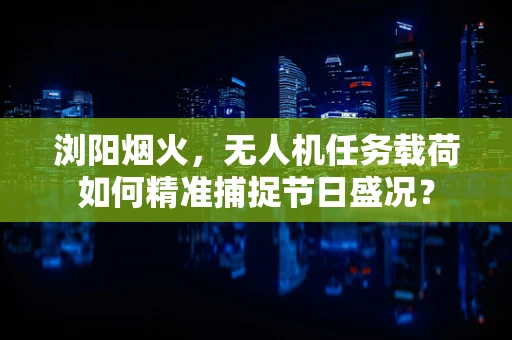 浏阳烟火，无人机任务载荷如何精准捕捉节日盛况？