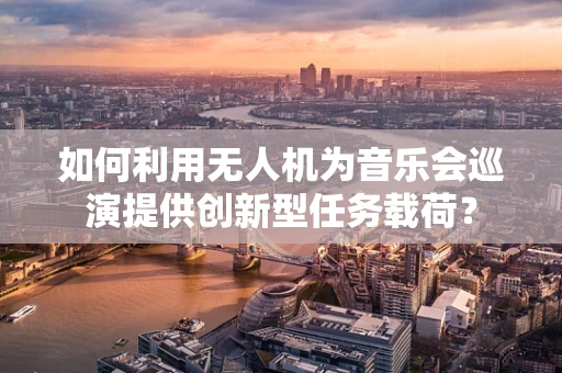 如何利用无人机为音乐会巡演提供创新型任务载荷？