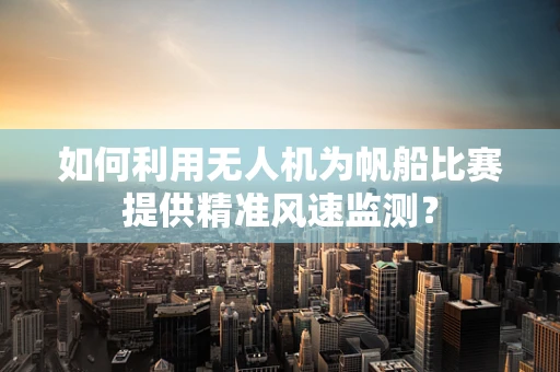 如何利用无人机为帆船比赛提供精准风速监测？