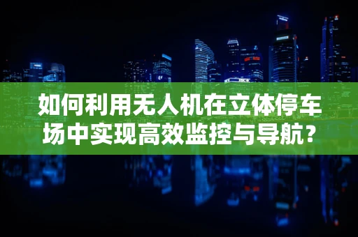 如何利用无人机在立体停车场中实现高效监控与导航？