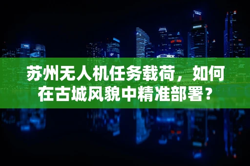 苏州无人机任务载荷，如何在古城风貌中精准部署？