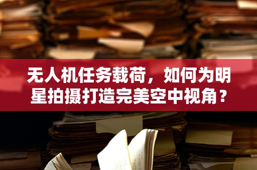 无人机任务载荷，如何为明星拍摄打造完美空中视角？