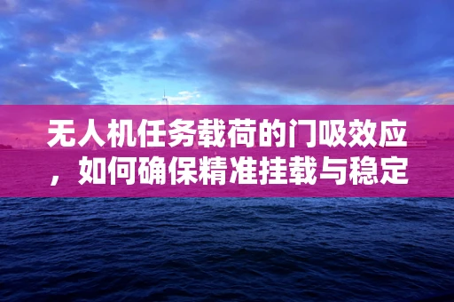 无人机任务载荷的门吸效应，如何确保精准挂载与稳定释放？