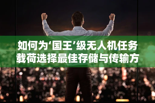 如何为‘国王’级无人机任务载荷选择最佳存储与传输方案？