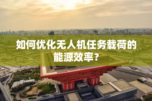 如何优化无人机任务载荷的能源效率？