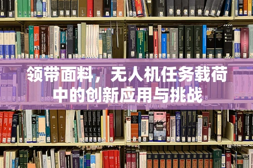 领带面料，无人机任务载荷中的创新应用与挑战