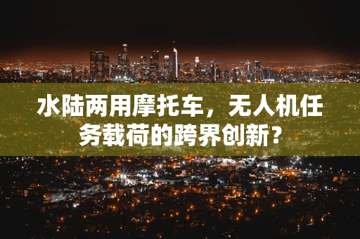 水陆两用摩托车，无人机任务载荷的跨界创新？