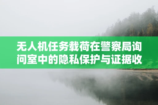 无人机任务载荷在警察局询问室中的隐私保护与证据收集，技术挑战与解决方案？