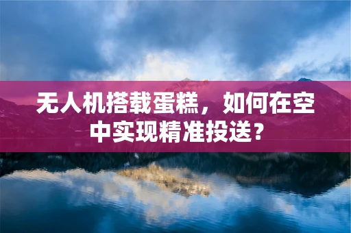 无人机搭载蛋糕，如何在空中实现精准投送？
