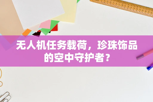 无人机任务载荷，珍珠饰品的空中守护者？