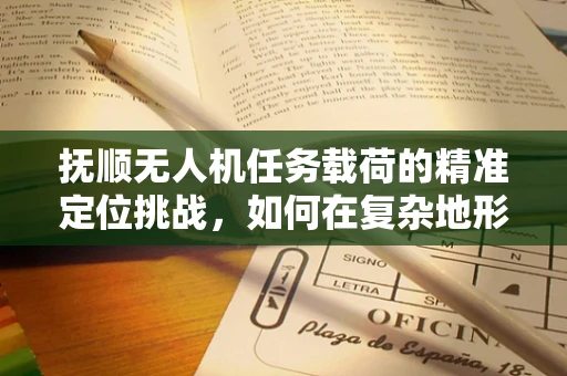 抚顺无人机任务载荷的精准定位挑战，如何在复杂地形中确保数据采集的准确性？