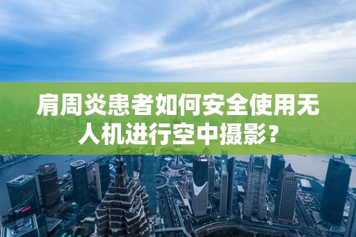 肩周炎患者如何安全使用无人机进行空中摄影？