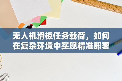 无人机滑板任务载荷，如何在复杂环境中实现精准部署？