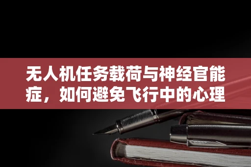 无人机任务载荷与神经官能症，如何避免飞行中的心理影响？