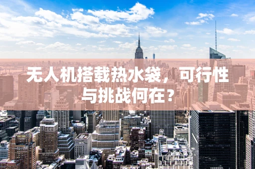 无人机搭载热水袋，可行性与挑战何在？