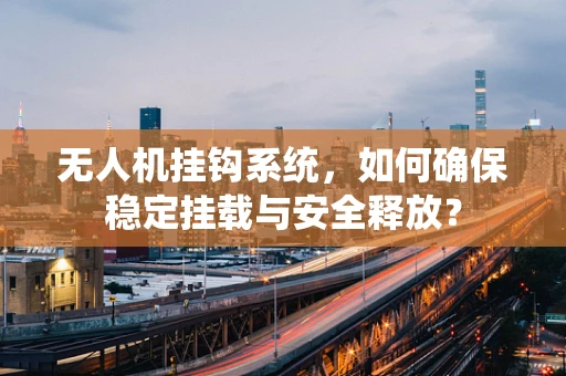 无人机挂钩系统，如何确保稳定挂载与安全释放？