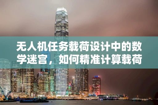 无人机任务载荷设计中的数学迷宫，如何精准计算载荷分配？